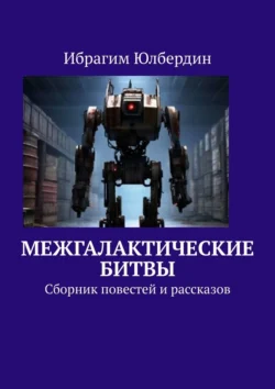 Межгалактические битвы. Сборник повестей и рассказов Ибрагим Юлбердин