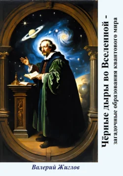 Чёрные дыры во Вселенной – загадочные образования квантового мира, Валерий Жиглов