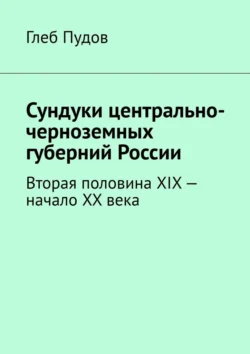 Сундуки центрально-черноземных губерний России. Вторая половина XIX – начало XX века, Глеб Пудов