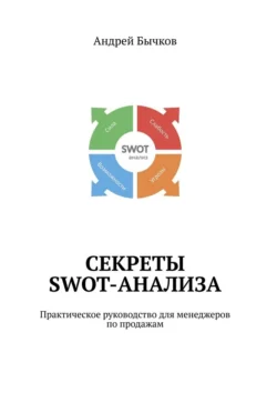 Секреты SWOT-анализа. Практическое руководство для менеджеров по продажам Андрей Бычков