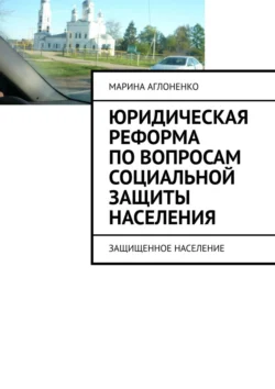 Юридическая реформа по вопросам социальной защиты населения. Защищенное население Марина Аглоненко