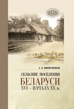 Сельские поселения Беларуси XVI – начала XX в.. Историко-этнологическое исследование, Сергей Милюченков