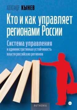 Кто и как управляет регионами России. Система управления и административная устойчивость власти российских регионов, Александр Кынев