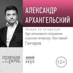 Курс интенсивного погружения в русскую литературу. Урок первый. Гончаров, Александр Архангельский