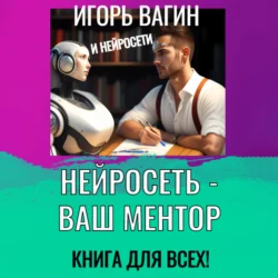 Нейросеть – Ваш ментор! Книга для всех, Игорь Вагин