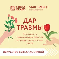 Саммари книги «Дар травмы. Как прожить травмирующие события и превратить их в точку роста», Коллектив авторов