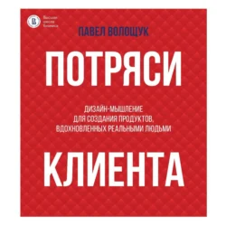 Потряси клиента. Дизайн-мышление для создания продуктов, вдохновленных реальными людьми, Павел Волощук