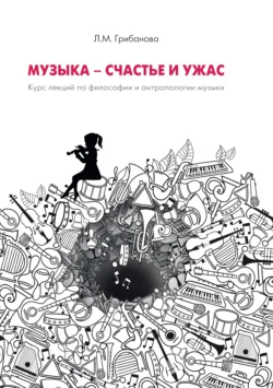 Музыка – счастье и ужас. Курс лекций по философии и антропологии музыки, Людмила Грибанова