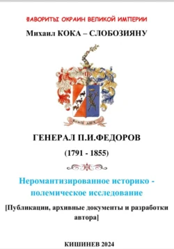 Фавориты окраин великой империи. ГЕНЕРАЛ П.И.ФЕДОРОВ (1791 – 1855). Не романтизированное историко – полемическое исследование. Кишинев 2024, Михаил Кока-Слобозияну