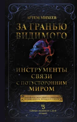 За гранью видимого. Инструменты связи с потусторонним миром Артем Михеев