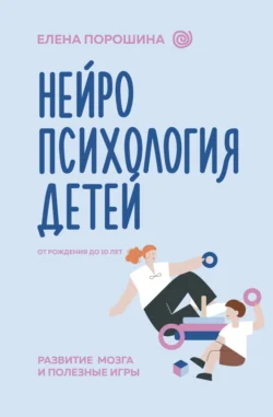 Нейропсихология детей от рождения до 10 лет. Развитие мозга и полезные игры, Елена Порошина