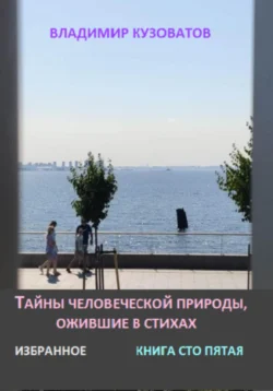 Тайны человеческой природы  ожившие в стихах. Избранное. Книга сто пятая Владимир Кузоватов