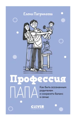 Профессия папа. Как быть осознанным родителем и сохранять баланс в семье, Елена Патрикеева