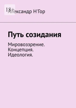 Путь созидания. Мировоззрение. Концепция. Идеология. Александр Н′Гор