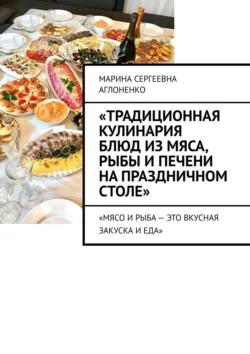 «Традиционная кулинария блюд из мяса, рыбы и печени на праздничном столе». «Мясо и рыба – это вкусная закуска и еда», Марина Аглоненко