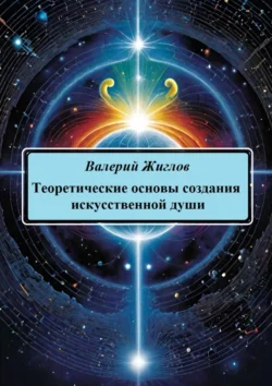 Теоретические основы создания искусственной души Валерий Жиглов