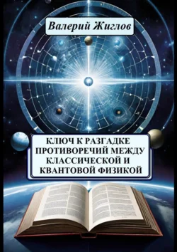 Ключ к разгадке противоречий между классической и квантовой физикой Валерий Жиглов