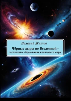 Чёрные дыры во Вселенной – загадочные образования квантового мира, Валерий Жиглов