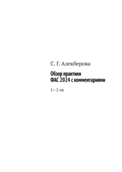 Обзор практики ФАС 2024 с комментариями. 1—2 кв., С. Алекберова