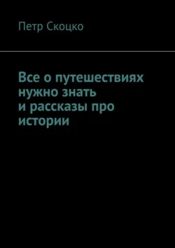 Все о путешествиях нужно знать и рассказы про истории, Петр Скоцко