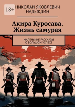 Акира Куросава. Жизнь самурая. Маленькие рассказы о большом успехе Николай Надеждин