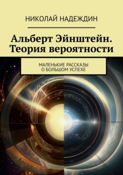 Альберт Эйнштейн. Теория вероятности. Маленькие рассказы о большом успехе Николай Надеждин