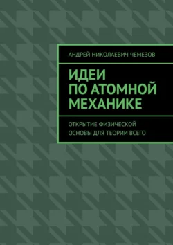 Идеи по атомной механике. Открытие физической основы для теории всего, Андрей Чемезов