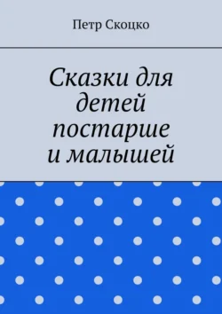 Сказки для детей постарше и малышей, Петр Скоцко