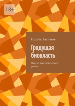 Грядущая биовласть. Научно-фантастический роман Исабек Ашимов