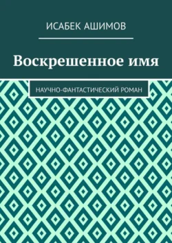 Воскрешенное имя. Научно-фантастический роман, Исабек Ашимов