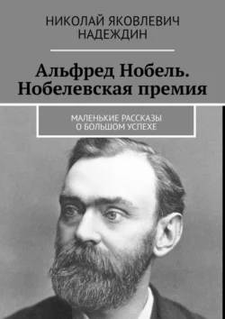 Альфред Нобель. Нобелевская премия. Маленькие рассказы о большом успехе, Николай Надеждин