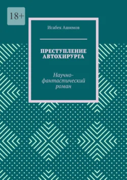 Преступление автохирурга. Научно-фантастический роман Исабек Ашимов