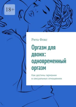 Оргазм для двоих: одновременный оргазм. Как достичь гармонии в сексуальных отношениях, Рита Фокс