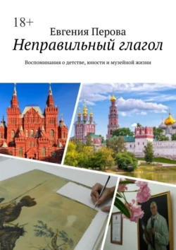 Неправильный глагол. Воспоминания о детстве, юности и музейной жизни, Евгения Перова