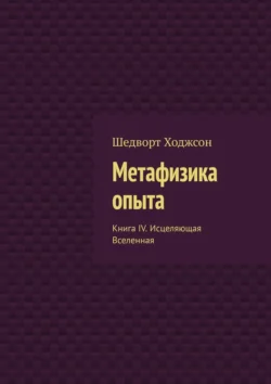 Метафизика опыта. Книга IV. Исцеляющая Вселенная Шедворт Ходжсон