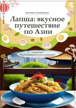 Лапша: вкусное путешествие по Азии. Серия книг «Боги нутрициологии и кулинарии», Евгения Сихимбаева