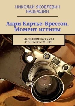 Анри Картье-Брессон. Момент истины. Маленькие рассказы о большом успехе Николай Надеждин