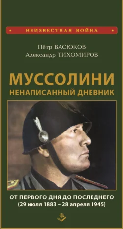 Муссолини: ненаписанный дневник. От первого дня до последнего (29 июля 1883 года – 28 апреля 1945 года), Петр Васюков