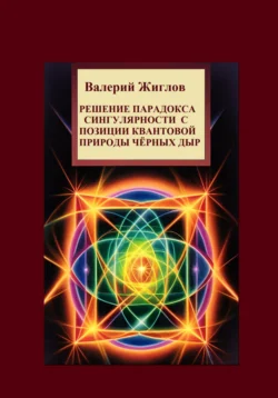 Решение парадокса сингулярности с позиции квантовой природы черных дыр Валерий Жиглов