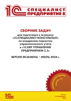 Сборник задач для подготовки к экзамену «1С:Специалист-консультант» по внедрению подсистем управленческого учета в «1С:ERP Управление предприятием» ред. 2.5 (+ epub). Версия экзамена – июль 2024 г., Фирма «1С»