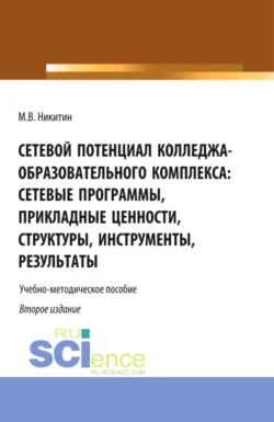 Сетевой потенциал колледжа-образовательного комплекса: сетевые программы, прикладные ценности, структуры, инструменты, результаты. (СПО). Учебно-методическое пособие., Михаил Никитин