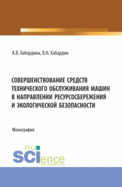 Совершенствование средств технического обслуживания машин в направлении ресурсосбережения и экологической безопасности. (Аспирантура, Бакалавриат, Магистратура, Специалитет). Монография., Анна Хабардина