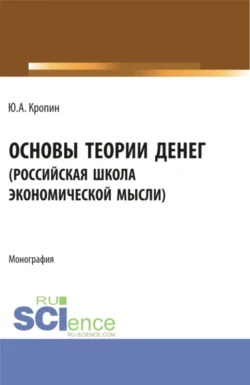 Основы теории денег ( российская школа экономической мысли ). (Аспирантура, Бакалавриат, Магистратура). Монография., Юрий Кропин