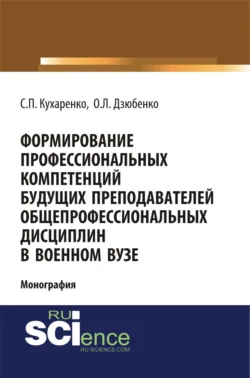 Формирование профессиональных компетенций будущих преподавателей общепрофессиональных дисциплин в военном вузе. (Адъюнктура, Аспирантура, Бакалавриат, Магистратура, Специалитет). Монография., Сергей Кухаренко