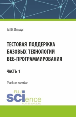 Тестовая поддержка базовых технологий веб-программирования. Часть 1. (Бакалавриат). Учебное пособие. Михаил Лехмус