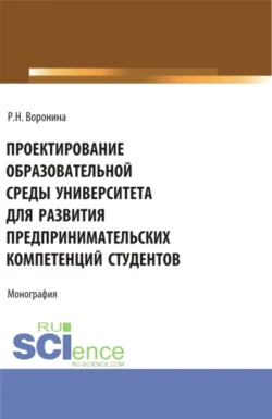 Проектирование образовательной среды университета для развития предпринимательских компетенций студентов. (Аспирантура, Магистратура). Монография., Раиса Воронина