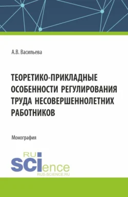 Теоретико – прикладные особенности регулирования труда несовершеннолетних работников. (Аспирантура  Магистратура  Специалитет). Монография. Анастасия Васильева