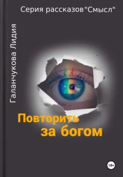 Серия рассказов «Смысл» Повторить за богом Лидия Галанчукова