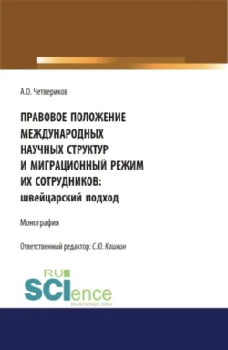 Правовое положение международных научных структур и миграционный режим их сотрудников: швейцарский подход. (Аспирантура  Бакалавриат  Магистратура). Монография. Сергей Кашкин и Артем Четвериков