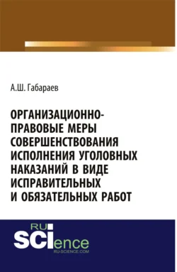 Организационно-правовые меры совершенствования исполнения уголовных наказаний в виде исправительных и обязательных работ. (Адъюнктура  Аспирантура  Специалитет). Монография. Алан Габараев